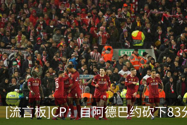 [流言板]CP：自阿德巴约砍下83分后，接下来的比赛他仅有一场30+